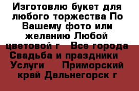 Изготовлю букет для любого торжества.По Вашему фото или желанию.Любой цветовой г - Все города Свадьба и праздники » Услуги   . Приморский край,Дальнегорск г.